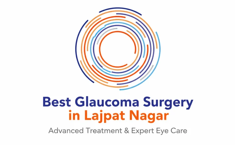  Best Glaucoma Surgery in Lajpat Nagar: Advanced Treatment & Expert Eye Care