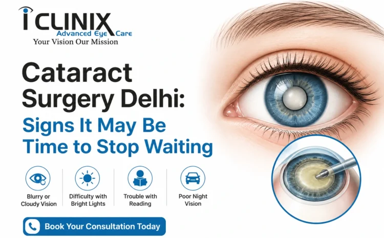  Cataract Surgery Delhi: Signs It May Be Time to Stop Waiting
